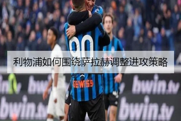 利物浦如何围绕萨拉赫调整进攻策略