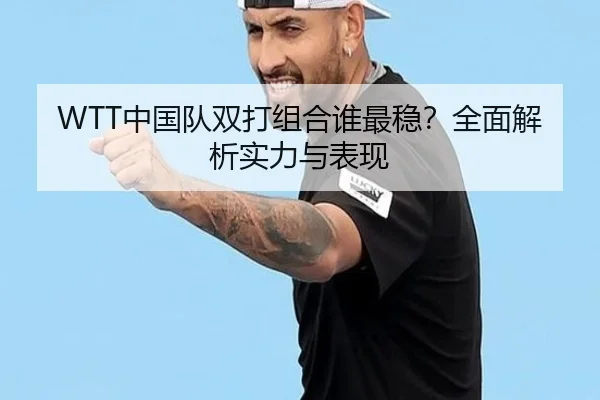 WTT中国队双打组合谁最稳？全面解析实力与表现（Kaiyun）
